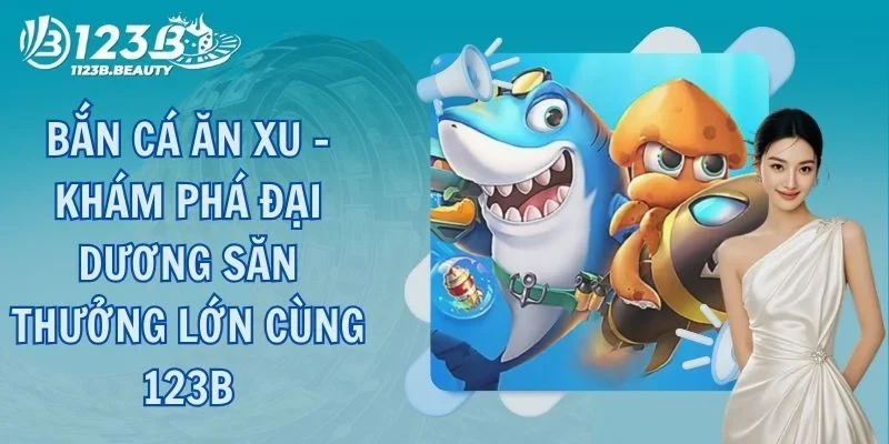 Bắn Cá Ăn Xu - Khám Phá Đại Dương Săn Thưởng Lớn Cùng 123B